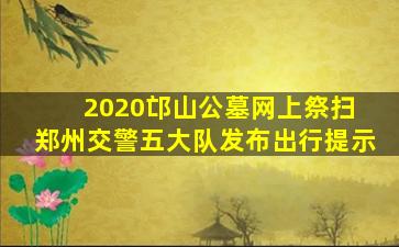 2020邙山公墓网上祭扫 郑州交警五大队发布出行提示